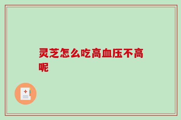 灵芝怎么吃高血压不高呢-第1张图片-破壁灵芝孢子粉研究指南 灵芝怎么吃高血压不高呢-第1张图片-破壁灵芝孢子粉研究指南