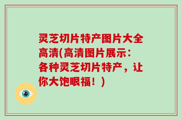 灵芝切片特产图片大全高清(高清图片展示：各种灵芝切片特产，让你大饱眼福！)-第1张图片-破壁灵芝孢子粉研究指南