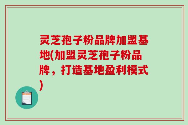 灵芝孢子粉品牌加盟基地(加盟灵芝孢子粉品牌,打造基地盈利模式)-第1张图片-破壁灵芝孢子粉研究指南 灵芝孢子粉品牌加盟基地(加盟灵芝孢子粉品牌,打造基地盈利模式)-第1张图片-破壁灵芝孢子粉研究指南