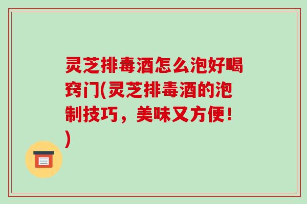 灵芝排毒酒怎么泡好喝窍门(灵芝排毒酒的泡制技巧,美味又方便!)-第1张图片-破壁灵芝孢子粉研究指南 灵芝排毒酒怎么泡好喝窍门(灵芝排毒酒的泡制技巧,美味又方便!)-第1张图片-破壁灵芝孢子粉研究指南