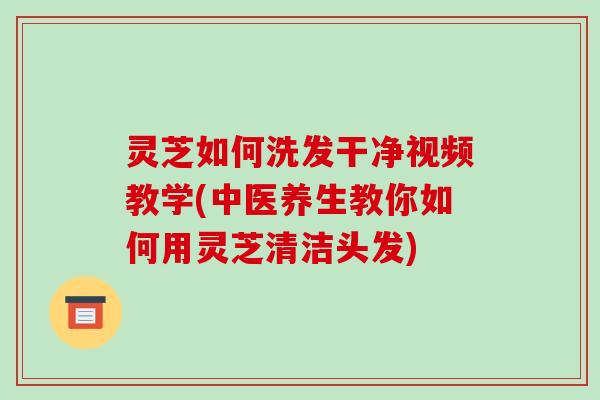灵芝如何洗发干净视频教学(中医养生教你如何用灵芝清洁头发)-第1张图片-破壁灵芝孢子粉研究指南 灵芝如何洗发干净视频教学(中医养生教你如何用灵芝清洁头发)-第1张图片-破壁灵芝孢子粉研究指南