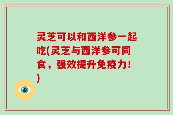 灵芝可以和西洋参一起吃(灵芝与西洋参可同食，强效提升免疫力！)-第1张图片-破壁灵芝孢子粉研究指南