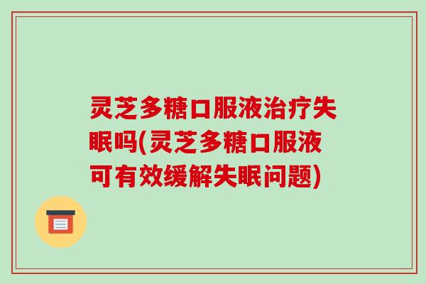 灵芝多糖口服液治疗失眠吗(灵芝多糖口服液可有效缓解失眠问题)-第1张图片-破壁灵芝孢子粉研究指南 灵芝多糖口服液治疗失眠吗(灵芝多糖口服液可有效缓解失眠问题)-第1张图片-破壁灵芝孢子粉研究指南