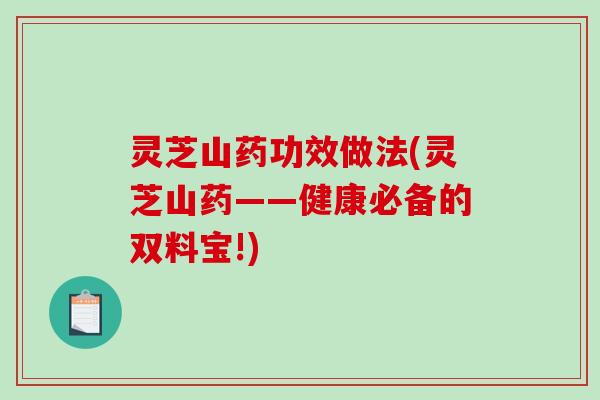灵芝山药功效做法(灵芝山药——健康必备的双料宝!)-第1张图片-破壁灵芝孢子粉研究指南 灵芝山药功效做法(灵芝山药——健康必备的双料宝!)-第1张图片-破壁灵芝孢子粉研究指南