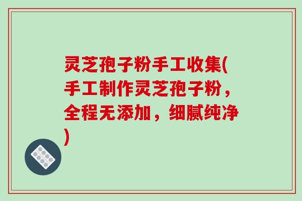 灵芝孢子粉手工收集(手工制作灵芝孢子粉,全程无添加,细腻纯净)-第1张图片-破壁灵芝孢子粉研究指南 灵芝孢子粉手工收集(手工制作灵芝孢子粉,全程无添加,细腻纯净)-第1张图片-破壁灵芝孢子粉研究指南