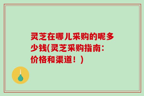 灵芝在哪儿采购的呢多少钱(灵芝采购指南:价格和渠道!)-第1张图片-破壁灵芝孢子粉研究指南 灵芝在哪儿采购的呢多少钱(灵芝采购指南:价格和渠道!)-第1张图片-破壁灵芝孢子粉研究指南