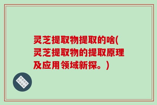 灵芝提取物提取的啥(灵芝提取物的提取原理及应用领域新探。)-第1张图片-破壁灵芝孢子粉研究指南 灵芝提取物提取的啥(灵芝提取物的提取原理及应用领域新探。)-第1张图片-破壁灵芝孢子粉研究指南