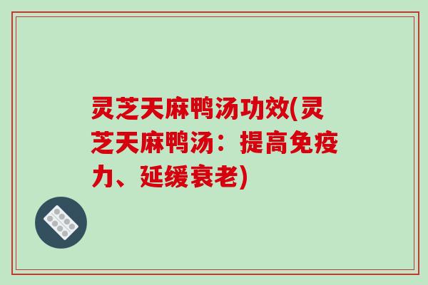 灵芝天麻鸭汤功效(灵芝天麻鸭汤:提高免疫力、延缓衰老)-第1张图片-破壁灵芝孢子粉研究指南 灵芝天麻鸭汤功效(灵芝天麻鸭汤:提高免疫力、延缓衰老)-第1张图片-破壁灵芝孢子粉研究指南
