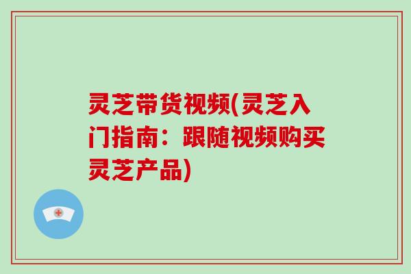 灵芝带货视频(灵芝入门指南:跟随视频购买灵芝产品)-第1张图片-破壁灵芝孢子粉研究指南 灵芝带货视频(灵芝入门指南:跟随视频购买灵芝产品)-第1张图片-破壁灵芝孢子粉研究指南