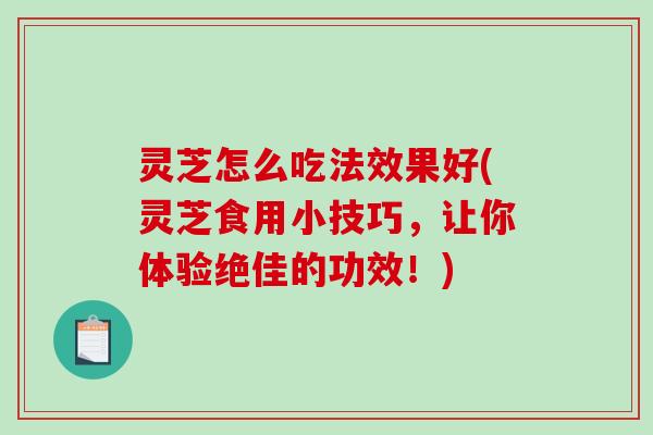灵芝怎么吃法效果好(灵芝食用小技巧,让你体验绝佳的功效!)-第1张图片-破壁灵芝孢子粉研究指南 灵芝怎么吃法效果好(灵芝食用小技巧,让你体验绝佳的功效!)-第1张图片-破壁灵芝孢子粉研究指南