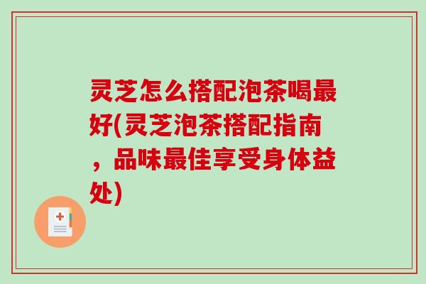 灵芝怎么搭配泡茶喝最好(灵芝泡茶搭配指南,品味最佳享受身体益处)-第1张图片-破壁灵芝孢子粉研究指南 灵芝怎么搭配泡茶喝最好(灵芝泡茶搭配指南,品味最佳享受身体益处)-第1张图片-破壁灵芝孢子粉研究指南