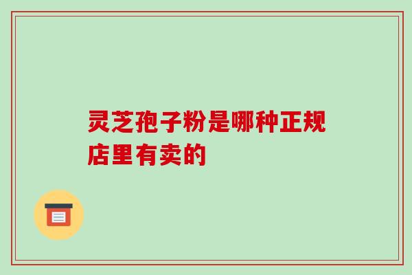 灵芝孢子粉是哪种正规店里有卖的-第1张图片-破壁灵芝孢子粉研究指南 灵芝孢子粉是哪种正规店里有卖的-第1张图片-破壁灵芝孢子粉研究指南