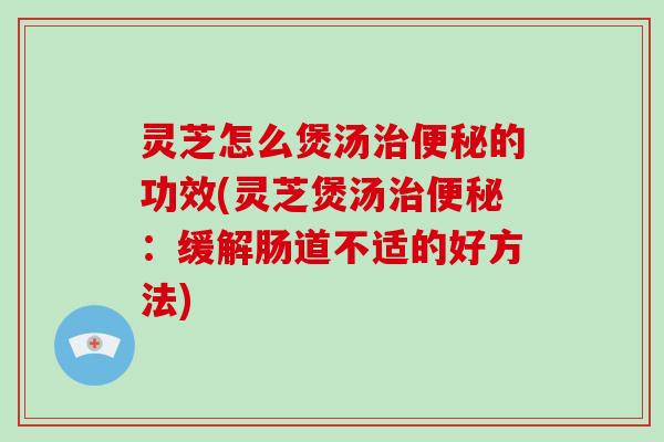 灵芝怎么煲汤治便秘的功效(灵芝煲汤治便秘:缓解肠道不适的好方法)-第1张图片-破壁灵芝孢子粉研究指南 灵芝怎么煲汤治便秘的功效(灵芝煲汤治便秘:缓解肠道不适的好方法)-第1张图片-破壁灵芝孢子粉研究指南