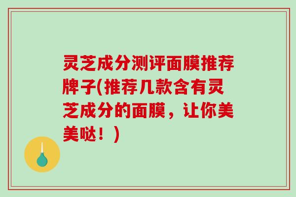 灵芝成分测评面膜推荐牌子(推荐几款含有灵芝成分的面膜,让你美美哒!)-第1张图片-破壁灵芝孢子粉研究指南 灵芝成分测评面膜推荐牌子(推荐几款含有灵芝成分的面膜,让你美美哒!)-第1张图片-破壁灵芝孢子粉研究指南