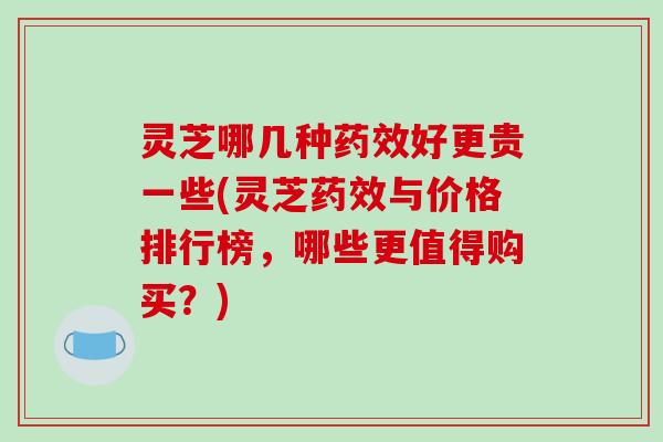 灵芝哪几种药效好更贵一些(灵芝药效与价格排行榜,哪些更值得购买?)-第1张图片-破壁灵芝孢子粉研究指南 灵芝哪几种药效好更贵一些(灵芝药效与价格排行榜,哪些更值得购买?)-第1张图片-破壁灵芝孢子粉研究指南