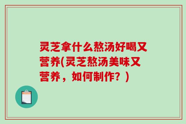 灵芝拿什么熬汤好喝又营养(灵芝熬汤美味又营养,如何制作?)-第1张图片-破壁灵芝孢子粉研究指南 灵芝拿什么熬汤好喝又营养(灵芝熬汤美味又营养,如何制作?)-第1张图片-破壁灵芝孢子粉研究指南