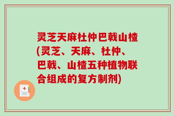 灵芝天麻杜仲巴戟山楂(灵芝、天麻、杜仲、巴戟、山楂五种植物联合组成的复方制剂)-第1张图片-破壁灵芝孢子粉研究指南 灵芝天麻杜仲巴戟山楂(灵芝、天麻、杜仲、巴戟、山楂五种植物联合组成的复方制剂)-第1张图片-破壁灵芝孢子粉研究指南