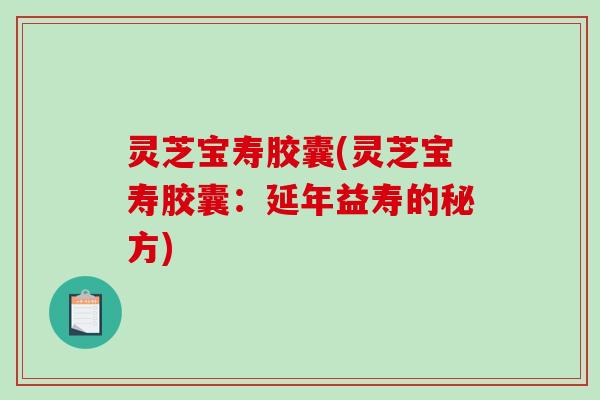 灵芝宝寿胶囊(灵芝宝寿胶囊:延年益寿的秘方)-第1张图片-破壁灵芝孢子粉研究指南 灵芝宝寿胶囊(灵芝宝寿胶囊:延年益寿的秘方)-第1张图片-破壁灵芝孢子粉研究指南
