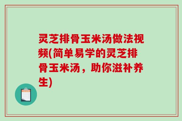 灵芝排骨玉米汤做法视频(简单易学的灵芝排骨玉米汤,助你滋补养生)-第1张图片-破壁灵芝孢子粉研究指南 灵芝排骨玉米汤做法视频(简单易学的灵芝排骨玉米汤,助你滋补养生)-第1张图片-破壁灵芝孢子粉研究指南