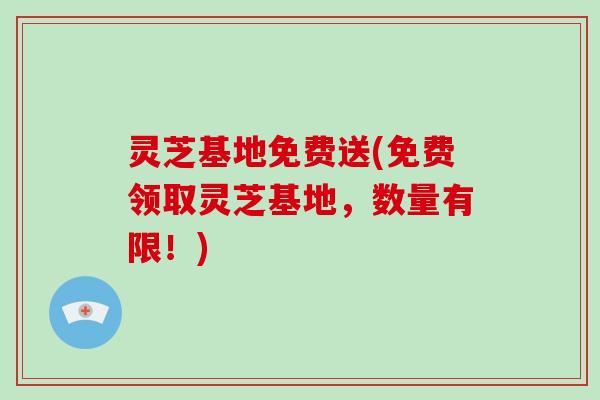 灵芝基地免费送(免费领取灵芝基地,数量有限!)-第1张图片-破壁灵芝孢子粉研究指南 灵芝基地免费送(免费领取灵芝基地,数量有限!)-第1张图片-破壁灵芝孢子粉研究指南