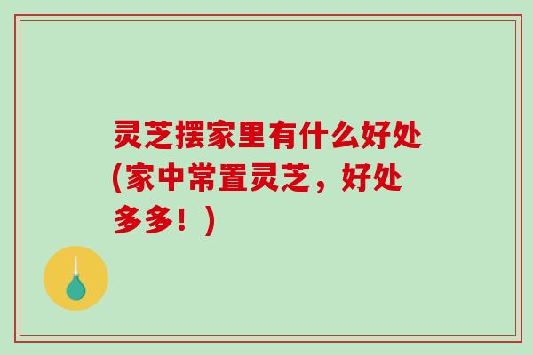 灵芝摆家里有什么好处(家中常置灵芝,好处多多!)-第1张图片-破壁灵芝孢子粉研究指南 灵芝摆家里有什么好处(家中常置灵芝,好处多多!)-第1张图片-破壁灵芝孢子粉研究指南