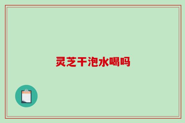 灵芝干泡水喝吗-第1张图片-破壁灵芝孢子粉研究指南 灵芝干泡水喝吗-第1张图片-破壁灵芝孢子粉研究指南