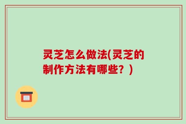 灵芝怎么做法(灵芝的制作方法有哪些?)-第1张图片-破壁灵芝孢子粉研究指南 灵芝怎么做法(灵芝的制作方法有哪些?)-第1张图片-破壁灵芝孢子粉研究指南