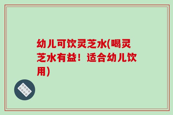 幼儿可饮灵芝水(喝灵芝水有益!适合幼儿饮用)-第1张图片-破壁灵芝孢子粉研究指南 幼儿可饮灵芝水(喝灵芝水有益!适合幼儿饮用)-第1张图片-破壁灵芝孢子粉研究指南