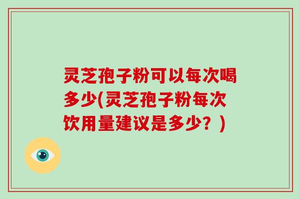 灵芝孢子粉可以每次喝多少(灵芝孢子粉每次饮用量建议是多少?)-第1张图片-破壁灵芝孢子粉研究指南 灵芝孢子粉可以每次喝多少(灵芝孢子粉每次饮用量建议是多少?)-第1张图片-破壁灵芝孢子粉研究指南