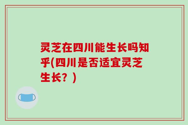 灵芝在四川能生长吗知乎(四川是否适宜灵芝生长?)-第1张图片-破壁灵芝孢子粉研究指南 灵芝在四川能生长吗知乎(四川是否适宜灵芝生长?)-第1张图片-破壁灵芝孢子粉研究指南