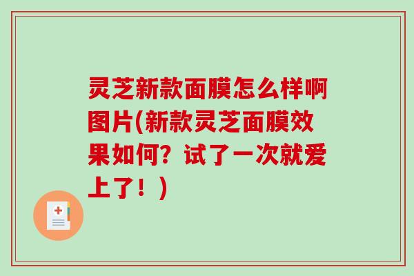 灵芝新款面膜怎么样啊图片(新款灵芝面膜效果如何?试了一次就爱上了!)-第1张图片-破壁灵芝孢子粉研究指南 灵芝新款面膜怎么样啊图片(新款灵芝面膜效果如何?试了一次就爱上了!)-第1张图片-破壁灵芝孢子粉研究指南