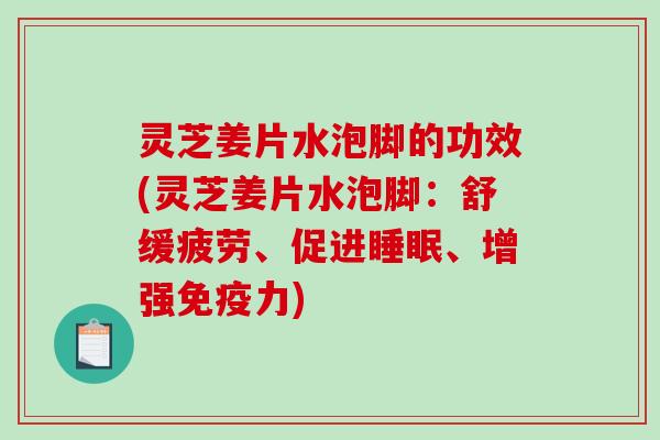 灵芝姜片水泡脚的功效(灵芝姜片水泡脚:舒缓疲劳、促进睡眠、增强免疫力)-第1张图片-破壁灵芝孢子粉研究指南 灵芝姜片水泡脚的功效(灵芝姜片水泡脚:舒缓疲劳、促进睡眠、增强免疫力)-第1张图片-破壁灵芝孢子粉研究指南