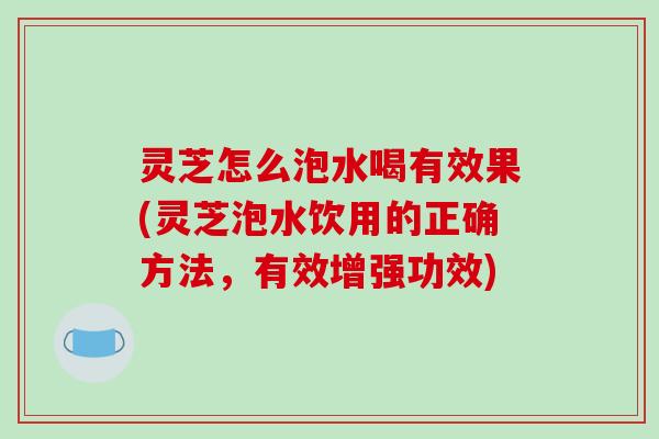 灵芝怎么泡水喝有效果(灵芝泡水饮用的正确方法,有效增强功效)-第1张图片-破壁灵芝孢子粉研究指南 灵芝怎么泡水喝有效果(灵芝泡水饮用的正确方法,有效增强功效)-第1张图片-破壁灵芝孢子粉研究指南