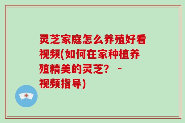 灵芝家庭怎么养殖好看视频(如何在家种植养殖精美的灵芝? - 视频指导)-第1张图片-破壁灵芝孢子粉研究指南 灵芝家庭怎么养殖好看视频(如何在家种植养殖精美的灵芝? - 视频指导)-第1张图片-破壁灵芝孢子粉研究指南