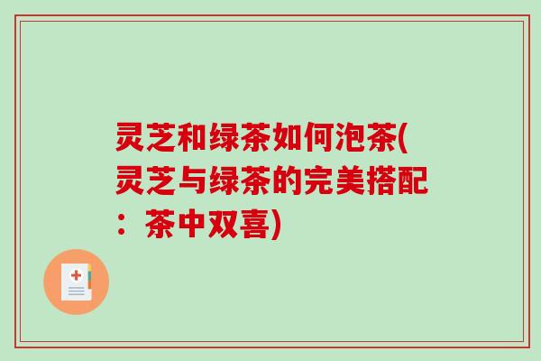 灵芝和绿茶如何泡茶(灵芝与绿茶的完美搭配:茶中双喜)-第1张图片-破壁灵芝孢子粉研究指南 灵芝和绿茶如何泡茶(灵芝与绿茶的完美搭配:茶中双喜)-第1张图片-破壁灵芝孢子粉研究指南