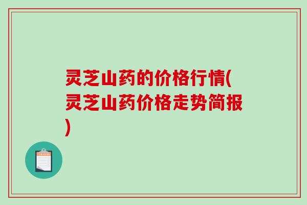 灵芝山药的价格行情(灵芝山药价格走势简报)-第1张图片-破壁灵芝孢子粉研究指南 灵芝山药的价格行情(灵芝山药价格走势简报)-第1张图片-破壁灵芝孢子粉研究指南