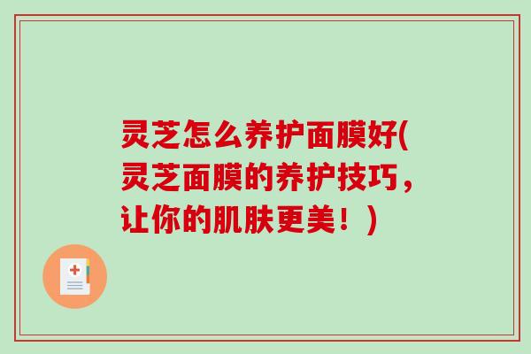 灵芝怎么养护面膜好(灵芝面膜的养护技巧,让你的肌肤更美!)-第1张图片-破壁灵芝孢子粉研究指南 灵芝怎么养护面膜好(灵芝面膜的养护技巧,让你的肌肤更美!)-第1张图片-破壁灵芝孢子粉研究指南