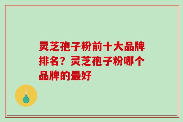 灵芝孢子粉前十大品牌排名?灵芝孢子粉哪个品牌的最好-第1张图片-破壁灵芝孢子粉研究指南 灵芝孢子粉前十大品牌排名?灵芝孢子粉哪个品牌的最好-第1张图片-破壁灵芝孢子粉研究指南