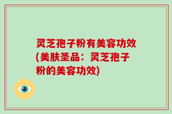 灵芝孢子粉有美容功效(美肤圣品：灵芝孢子粉的美容功效)-第1张图片-破壁灵芝孢子粉研究指南