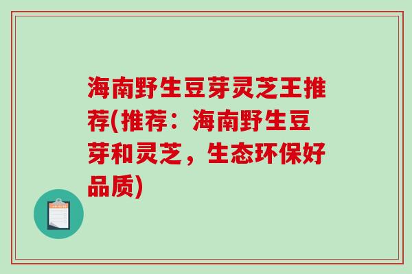 海南野生豆芽灵芝王推荐(推荐：海南野生豆芽和灵芝，生态环保好品质)-第1张图片-破壁灵芝孢子粉研究指南