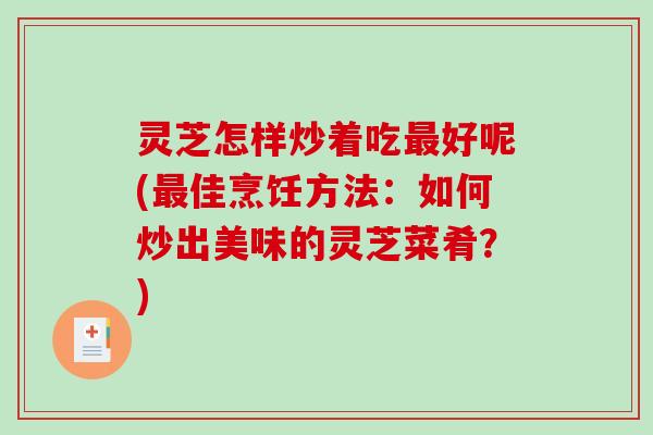 灵芝怎样炒着吃最好呢(最佳烹饪方法：如何炒出美味的灵芝菜肴？)-第1张图片-破壁灵芝孢子粉研究指南