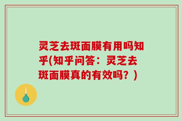灵芝去斑面膜有用吗知乎(知乎问答：灵芝去斑面膜真的有效吗？)-第1张图片-破壁灵芝孢子粉研究指南