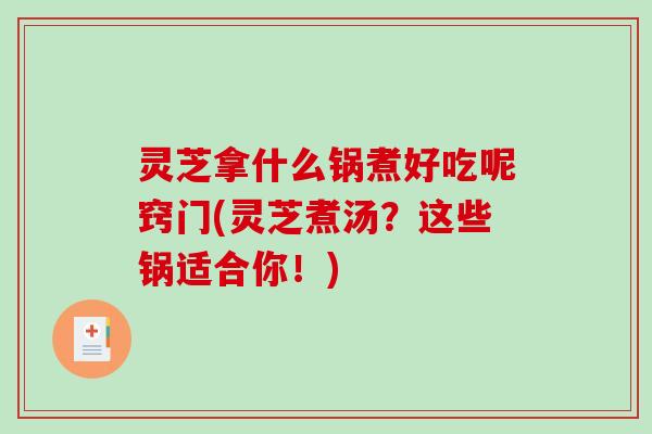 灵芝拿什么锅煮好吃呢窍门(灵芝煮汤?这些锅适合你!)-第1张图片-破壁灵芝孢子粉研究指南 灵芝拿什么锅煮好吃呢窍门(灵芝煮汤?这些锅适合你!)-第1张图片-破壁灵芝孢子粉研究指南