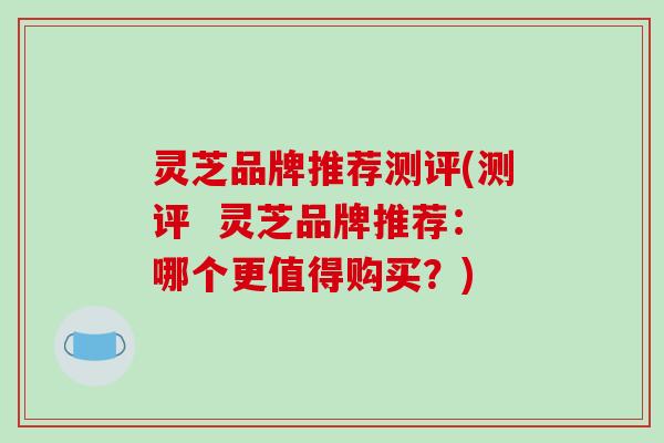灵芝品牌推荐测评(测评 灵芝品牌推荐:哪个更值得购买?)-第1张图片-破壁灵芝孢子粉研究指南 灵芝品牌推荐测评(测评 灵芝品牌推荐:哪个更值得购买?)-第1张图片-破壁灵芝孢子粉研究指南