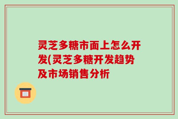 灵芝多糖市面上怎么开发(灵芝多糖开发趋势及市场销售分析-第1张图片-破壁灵芝孢子粉研究指南 灵芝多糖市面上怎么开发(灵芝多糖开发趋势及市场销售分析-第1张图片-破壁灵芝孢子粉研究指南