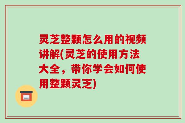 灵芝整颗怎么用的视频讲解(灵芝的使用方法大全,带你学会如何使用整颗灵芝)-第1张图片-破壁灵芝孢子粉研究指南 灵芝整颗怎么用的视频讲解(灵芝的使用方法大全,带你学会如何使用整颗灵芝)-第1张图片-破壁灵芝孢子粉研究指南