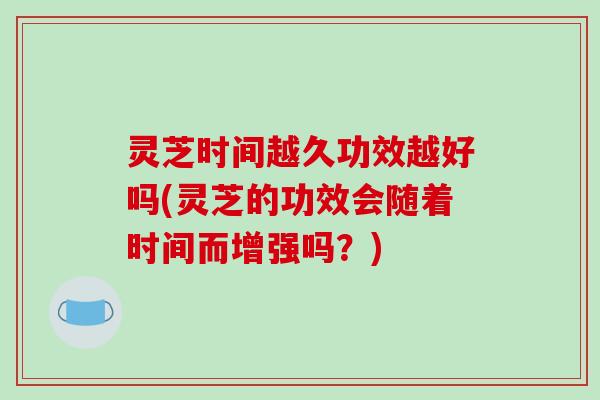 灵芝时间越久功效越好吗(灵芝的功效会随着时间而增强吗?)-第1张图片-破壁灵芝孢子粉研究指南 灵芝时间越久功效越好吗(灵芝的功效会随着时间而增强吗?)-第1张图片-破壁灵芝孢子粉研究指南