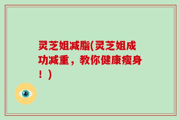 灵芝姐减脂(灵芝姐成功减重,教你健康瘦身!)-第1张图片-破壁灵芝孢子粉研究指南 灵芝姐减脂(灵芝姐成功减重,教你健康瘦身!)-第1张图片-破壁灵芝孢子粉研究指南