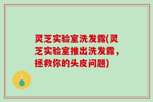灵芝实验室洗发露(灵芝实验室推出洗发露,拯救你的头皮问题)-第1张图片-破壁灵芝孢子粉研究指南 灵芝实验室洗发露(灵芝实验室推出洗发露,拯救你的头皮问题)-第1张图片-破壁灵芝孢子粉研究指南
