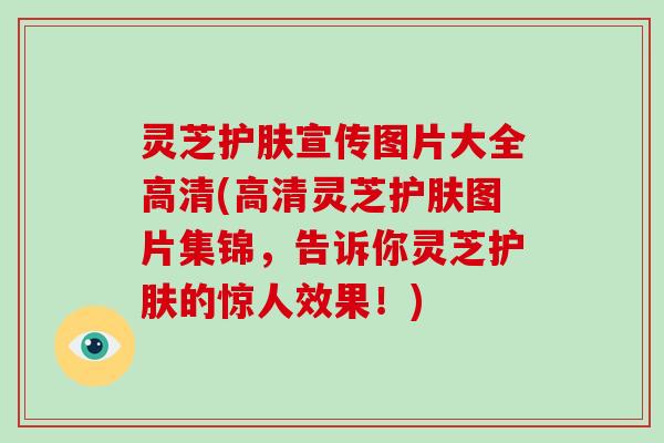 灵芝护肤宣传图片大全高清(高清灵芝护肤图片集锦,告诉你灵芝护肤的惊人效果!)-第1张图片-破壁灵芝孢子粉研究指南 灵芝护肤宣传图片大全高清(高清灵芝护肤图片集锦,告诉你灵芝护肤的惊人效果!)-第1张图片-破壁灵芝孢子粉研究指南